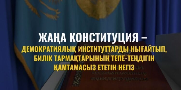 ЖАҢА КОНСТИТУЦИЯ – ДЕМОКРАТИЯЛЫҚ ИНСТИТУТТАРДЫ НЫҒАЙТЫП, БИЛІК ТАРМАҚТАРЫНЫҢ ТЕПЕ-ТЕҢДІГІН ҚАМТАМАСЫЗ ЕТЕТІН НЕГІЗ